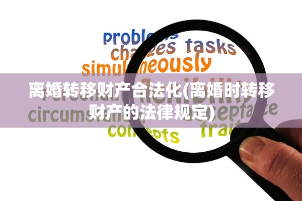 离婚转移财产合法化(离婚时转移财产的法律规定) 离婚转移财产合法化(离婚时转移财产的法律规定)