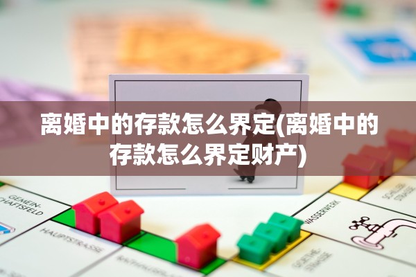 离婚中的存款怎么界定(离婚中的存款怎么界定财产) 离婚中的存款怎么界定(离婚中的存款怎么界定财产)