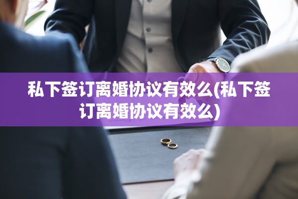 私下签订离婚协议有效么(私下签订离婚协议有效么)