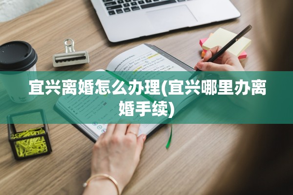 宜兴离婚怎么办理(宜兴哪里办离婚手续)