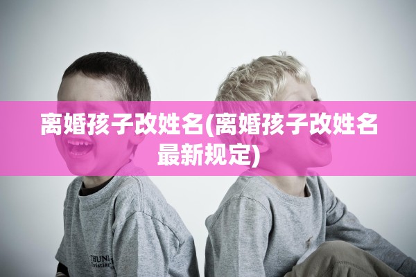 离婚孩子改姓名(离婚孩子改姓名最新规定) 离婚孩子改姓名(离婚孩子改姓名最新规定)