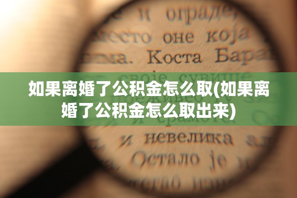 如果离婚了公积金怎么取(如果离婚了公积金怎么取出来) 如果离婚了公积金怎么取(如果离婚了公积金怎么取出来)