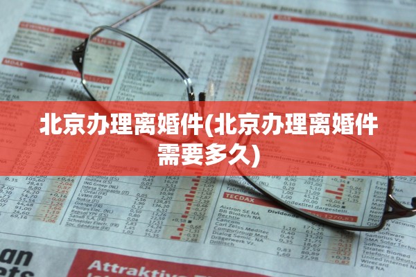 北京办理离婚件(北京办理离婚件需要多久)