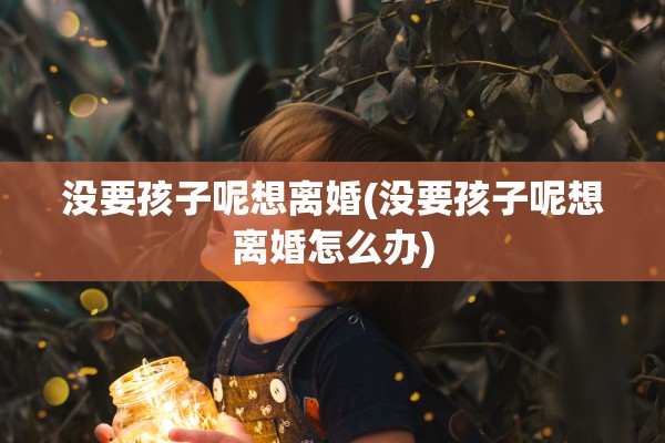 没要孩子呢想离婚(没要孩子呢想离婚怎么办) 没要孩子呢想离婚(没要孩子呢想离婚怎么办)