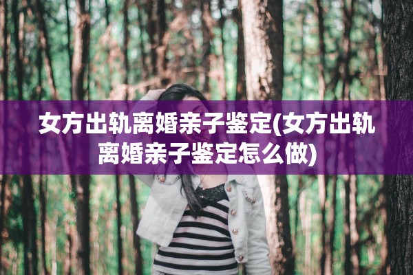 女方出轨离婚亲子鉴定(女方出轨离婚亲子鉴定怎么做) 女方出轨离婚亲子鉴定(女方出轨离婚亲子鉴定怎么做)