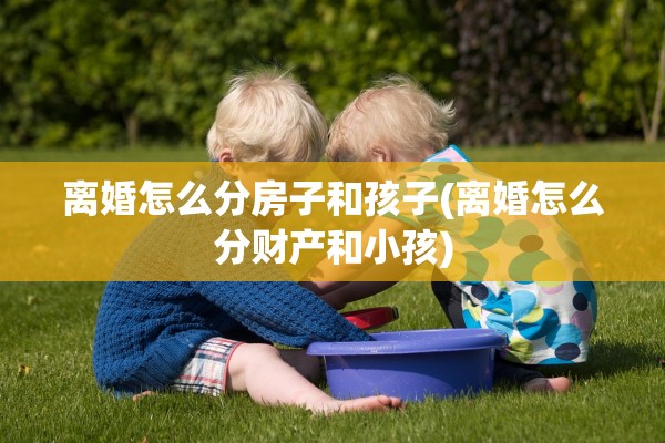 离婚怎么分房子和孩子(离婚怎么分财产和小孩) 离婚怎么分房子和孩子(离婚怎么分财产和小孩)
