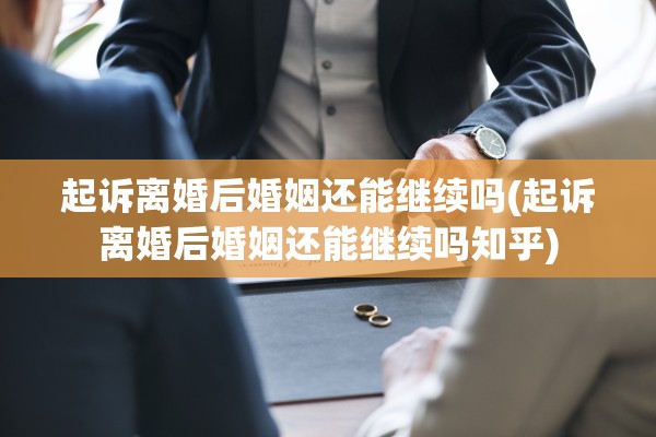 起诉离婚后婚姻还能继续吗(起诉离婚后婚姻还能继续吗知乎)