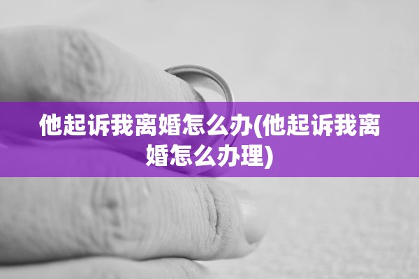 他起诉我离婚怎么办(他起诉我离婚怎么办理) 他起诉我离婚怎么办(他起诉我离婚怎么办理)