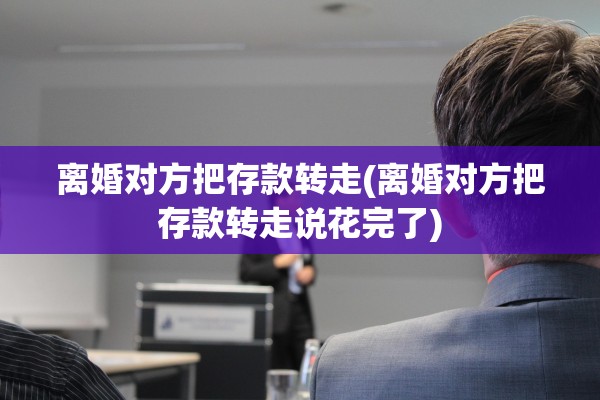 离婚对方把存款转走(离婚对方把存款转走说花完了) 离婚对方把存款转走(离婚对方把存款转走说花完了)