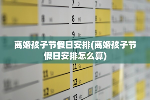 离婚孩子节假日安排(离婚孩子节假日安排怎么算) 离婚孩子节假日安排(离婚孩子节假日安排怎么算)