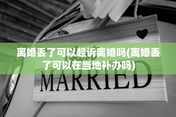 离婚丢了可以起诉离婚吗(离婚丢了可以在当地补办吗)