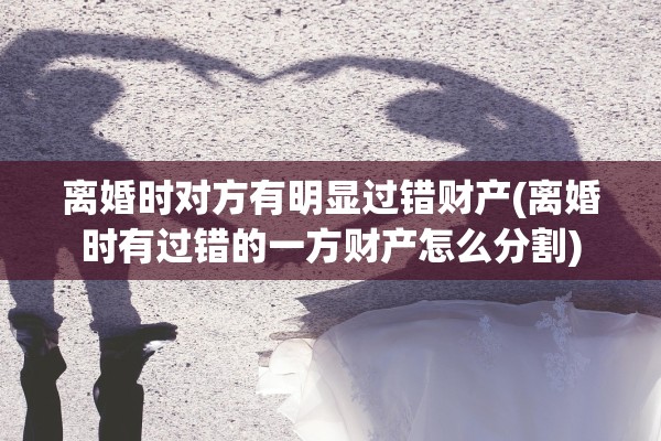 离婚时对方有明显过错财产(离婚时有过错的一方财产怎么分割) 离婚时对方有明显过错财产(离婚时有过错的一方财产怎么分割)