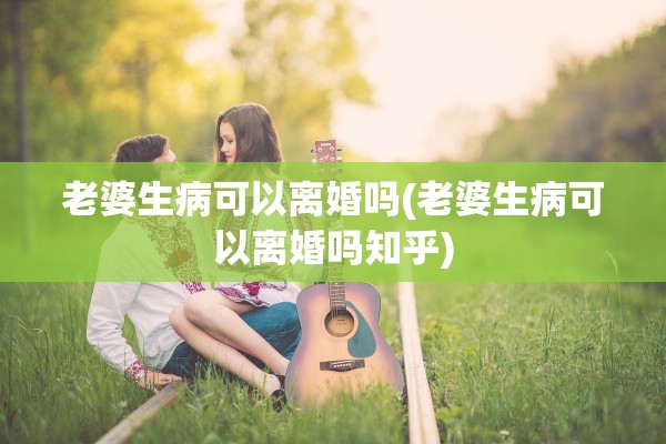 老婆生病可以离婚吗(老婆生病可以离婚吗知乎)