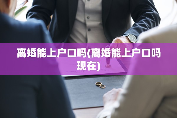 离婚能上户口吗(离婚能上户口吗现在) 离婚能上户口吗(离婚能上户口吗现在)