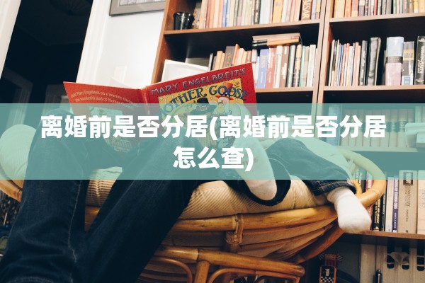 离婚前是否分居(离婚前是否分居怎么查) 离婚前是否分居(离婚前是否分居怎么查)