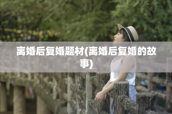 离婚后复婚题材(离婚后复婚的故事) 离婚后复婚题材(离婚后复婚的故事)