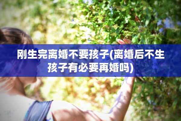 刚生完离婚不要孩子(离婚后不生孩子有必要再婚吗) 刚生完离婚不要孩子(离婚后不生孩子有必要再婚吗)