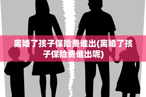 离婚了孩子保险费谁出(离婚了孩子保险费谁出呢) 离婚了孩子保险费谁出(离婚了孩子保险费谁出呢)