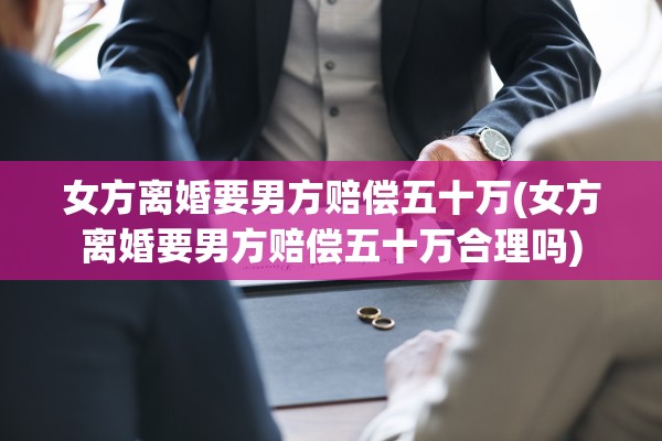 女方离婚要男方赔偿五十万(女方离婚要男方赔偿五十万合理吗) 女方离婚要男方赔偿五十万(女方离婚要男方赔偿五十万合理吗)