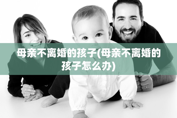母亲不离婚的孩子(母亲不离婚的孩子怎么办) 母亲不离婚的孩子(母亲不离婚的孩子怎么办)