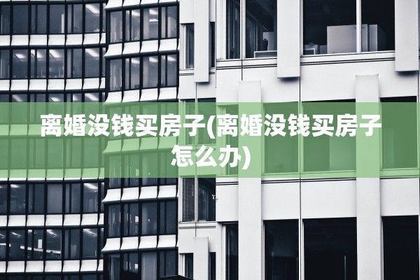 离婚没钱买房子(离婚没钱买房子怎么办) 离婚没钱买房子(离婚没钱买房子怎么办)