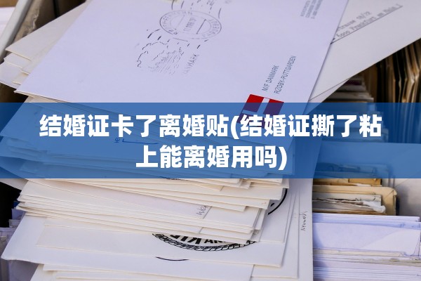 结婚证卡了离婚贴(结婚证撕了粘上能离婚用吗) 结婚证卡了离婚贴(结婚证撕了粘上能离婚用吗)