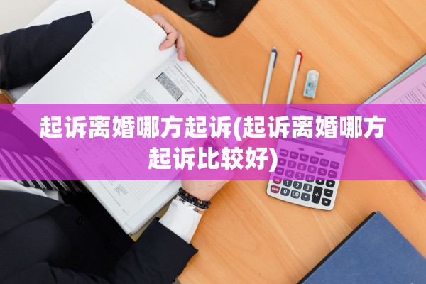 起诉离婚哪方起诉(起诉离婚哪方起诉比较好) 起诉离婚哪方起诉(起诉离婚哪方起诉比较好)