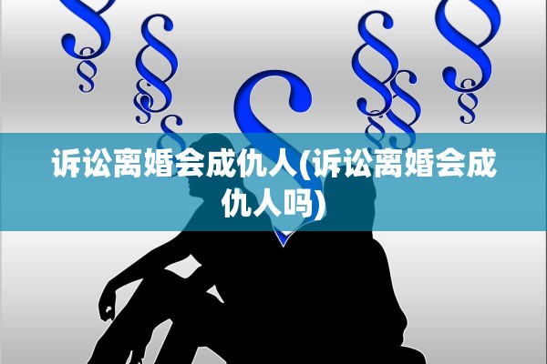 诉讼离婚会成仇人(诉讼离婚会成仇人吗) 诉讼离婚会成仇人(诉讼离婚会成仇人吗)