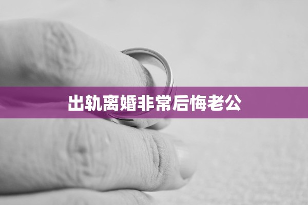 出轨离婚非常后悔老公 出轨离婚非常后悔老公