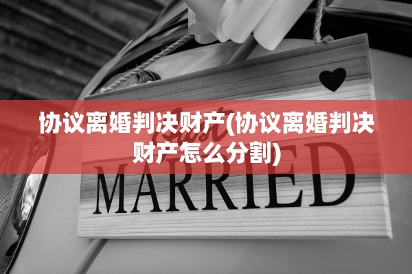 协议离婚判决财产(协议离婚判决财产怎么分割) 协议离婚判决财产(协议离婚判决财产怎么分割)