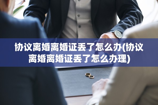 协议离婚离婚证丢了怎么办(协议离婚离婚证丢了怎么办理) 协议离婚离婚证丢了怎么办(协议离婚离婚证丢了怎么办理)