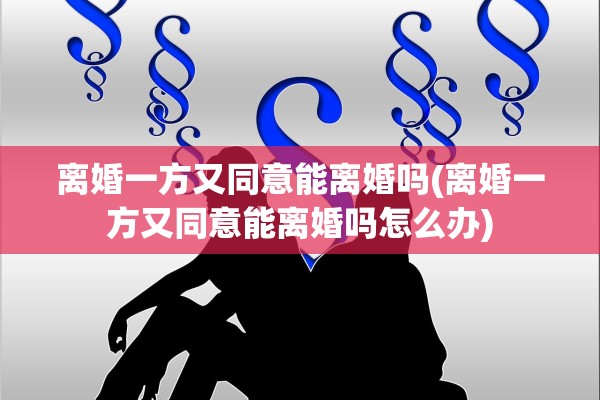 离婚一方又同意能离婚吗(离婚一方又同意能离婚吗怎么办) 离婚一方又同意能离婚吗(离婚一方又同意能离婚吗怎么办)
