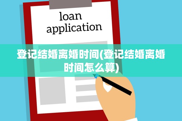 登记结婚离婚时间(登记结婚离婚时间怎么算)
