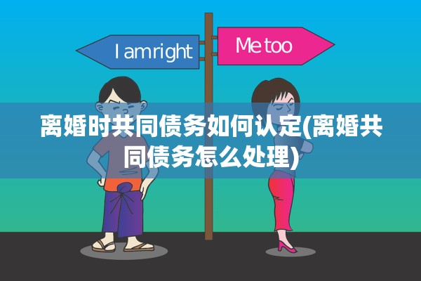 离婚时共同债务如何认定(离婚共同债务怎么处理) 离婚时共同债务如何认定(离婚共同债务怎么处理)