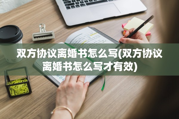 双方协议离婚书怎么写(双方协议离婚书怎么写才有效) 双方协议离婚书怎么写(双方协议离婚书怎么写才有效)