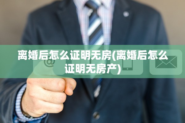 离婚后怎么证明无房(离婚后怎么证明无房产) 离婚后怎么证明无房(离婚后怎么证明无房产)