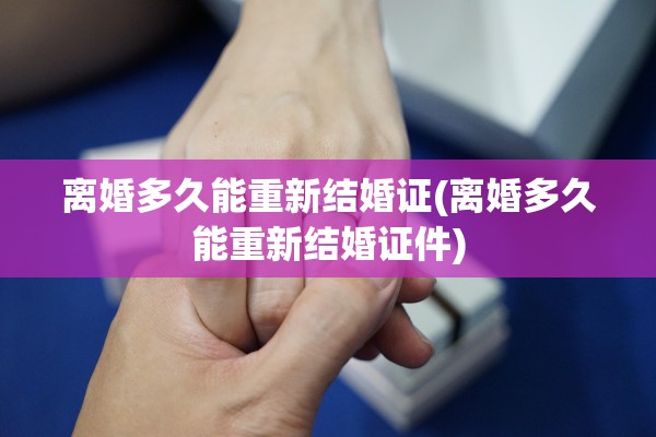 离婚多久能重新结婚证(离婚多久能重新结婚证件) 离婚多久能重新结婚证(离婚多久能重新结婚证件)