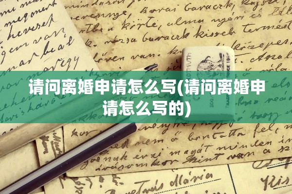 请问离婚申请怎么写(请问离婚申请怎么写的)