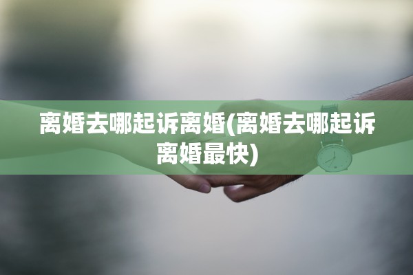 离婚去哪起诉离婚(离婚去哪起诉离婚最快) 离婚去哪起诉离婚(离婚去哪起诉离婚最快)