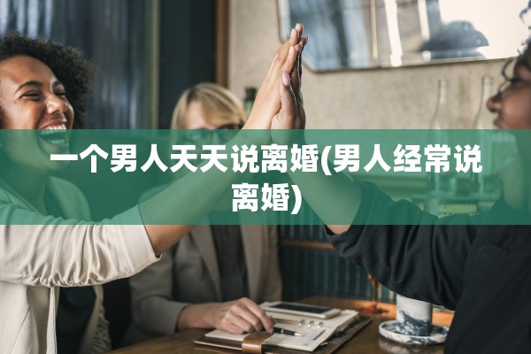 一个男人天天说离婚(男人经常说离婚)