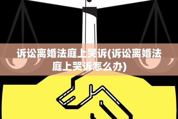 诉讼离婚法庭上哭诉(诉讼离婚法庭上哭诉怎么办) 诉讼离婚法庭上哭诉(诉讼离婚法庭上哭诉怎么办)