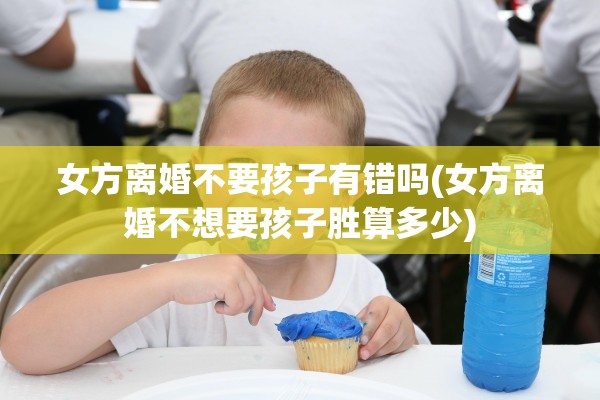 女方离婚不要孩子有错吗(女方离婚不想要孩子胜算多少) 女方离婚不要孩子有错吗(女方离婚不想要孩子胜算多少)