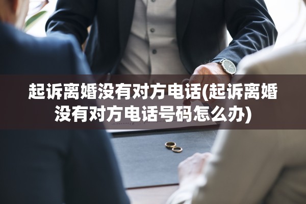 起诉离婚没有对方电话(起诉离婚没有对方电话号码怎么办)