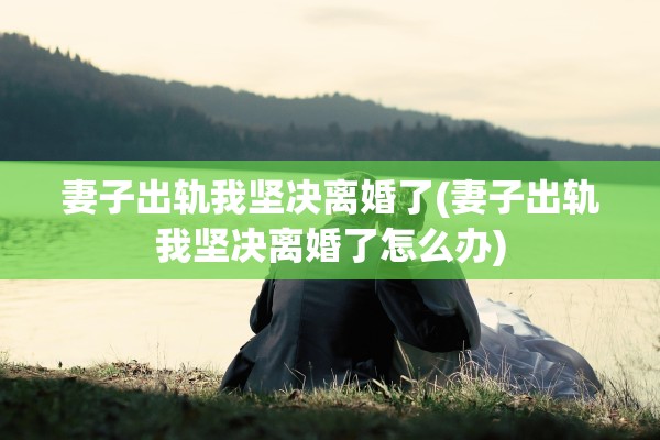 妻子出轨我坚决离婚了(妻子出轨我坚决离婚了怎么办) 妻子出轨我坚决离婚了(妻子出轨我坚决离婚了怎么办)