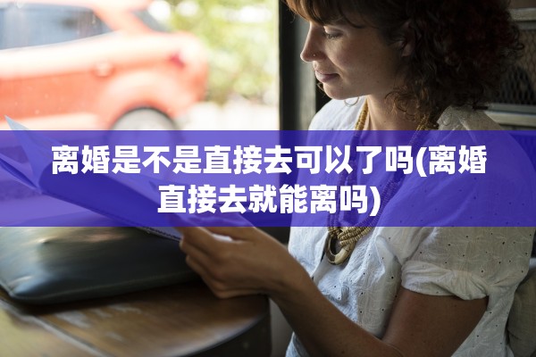 离婚是不是直接去可以了吗(离婚直接去就能离吗) 离婚是不是直接去可以了吗(离婚直接去就能离吗)