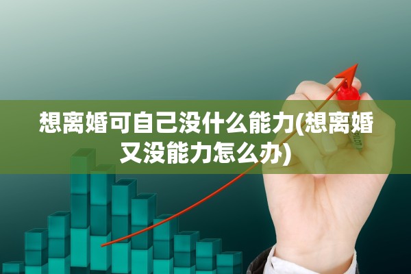 想离婚可自己没什么能力(想离婚又没能力怎么办) 想离婚可自己没什么能力(想离婚又没能力怎么办)