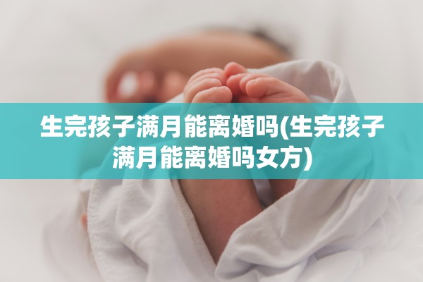 生完孩子满月能离婚吗(生完孩子满月能离婚吗女方) 生完孩子满月能离婚吗(生完孩子满月能离婚吗女方)