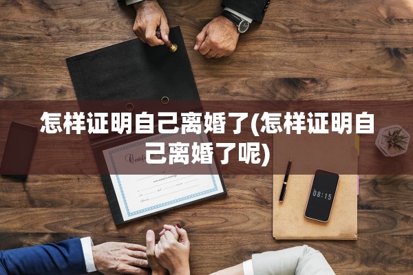 怎样证明自己离婚了(怎样证明自己离婚了呢) 怎样证明自己离婚了(怎样证明自己离婚了呢)