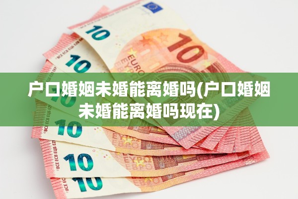 户口婚姻未婚能离婚吗(户口婚姻未婚能离婚吗现在) 户口婚姻未婚能离婚吗(户口婚姻未婚能离婚吗现在)