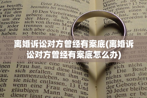 离婚诉讼对方曾经有案底(离婚诉讼对方曾经有案底怎么办) 离婚诉讼对方曾经有案底(离婚诉讼对方曾经有案底怎么办)